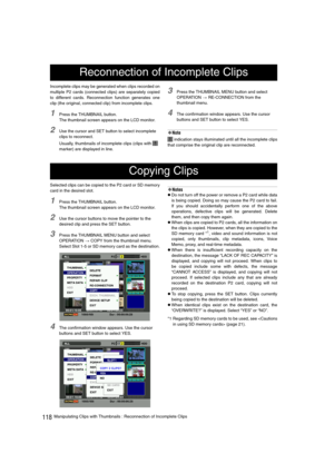 Page 118118Manipulating Clips with Thumbnails : Reconnection of Incomplete Clips Incomplete clips may be generated when clips recorded on
multiple P2 cards (connected clips) are separately copied
to different cards. Reconnection function generates one
clip (the original, connected clip) from incomplete clips.
1Press the THUMBNAIL button.
The thumbnail screen appears on the LCD monitor.
2Use the cursor and SET button to select incomplete 
clips to reconnect.
Usually, thumbnails of incomplete clips (clips with...