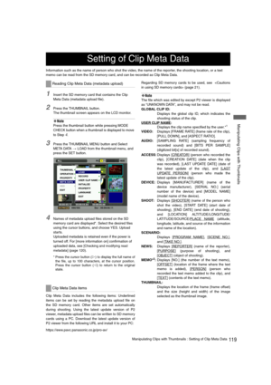 Page 119119Manipulating Clips with Thumbnails : Setting of Clip Meta Data
 Manipulating Clips with Thumbnails
Information such as the name of person who shot the video, the name of the reporter, the shooting location, or a text 
memo can be read from the SD memory card, and can be recorded as Clip Meta Data.
1Insert the SD memory card that contains the Clip 
Meta Data (metadata upload file).
2Press the THUMBNAIL button.
The thumbnail screen appears on the LCD monitor.
‹Note
Press the thumbnail button while...