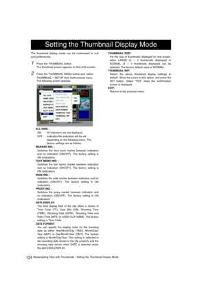 Page 124124Manipulating Clips with Thumbnails : Setting the Thumbnail Display Mode The thumbnail display mode can be customised to suit
your preferences. 
1Press the THUMBNAIL button. 
The thumbnail screen appears on the LCD monitor. 
2Press the THUMBNAIL MENU button and  select 
THUMBNAIL
àSETUP from thethumbnail menu. 
The following screen appears. 
ALL HIDE :
ON
All indicators are not displayed.
OFF
Indication/No indication will be set 
depending on the following menu. The 
factory settings are as...