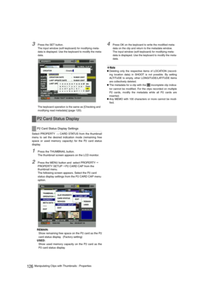 Page 126126Manipulating Clips with Thumbnails : Properties
3Press the SET button.
The input window (soft keyboard) for modifying meta-
data is displayed. Use the keyboard to modify the meta-
data.
The keyboard operation is the same as 
[Checking and 
modifying read metadata
] (page 120).
4Press OK on the keyboard to write the modified meta-
data on the clip and return to the metadata window.
The input window (soft keyboard) for modifying meta-
data is displayed. Use the keyboard to modify the meta-
data.
‹Note...