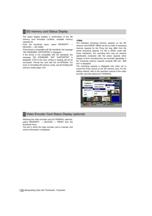 Page 128128Manipulating Clips with Thumbnails : Properties The status display enables a confirmation of the SD
memory card formatted condition, available memory
capacity etc.
From the thumbnail menu, select PROPERTY 
>
DEVICES > SD CARD.
If the format is compatible with SD standards, the message
“SD STANDARD: SUPPORTED” is displayed.
If the format is not compatible with SD standards, the
message “SD STANDARD: NOT SUPPORTED” is
displayed. If this is the case, writing or reading will not be
successful. Format the...