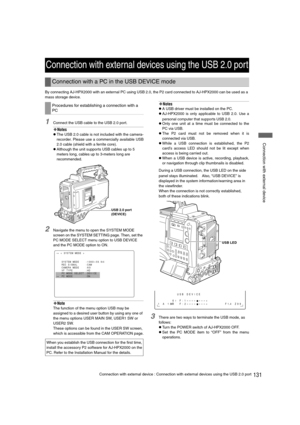 Page 131131Connection with external device : Connection with external devices using the USB 2.0 port
 Connection with external device
By connecting AJ-HPX2000 with an external PC using USB 2.0, the P2 card connected to AJ-HPX2000 can be used as a 
mass storage device.
1Connect the USB cable to the USB 2.0 port.
‹Notes
zThe USB 2.0 cable is not included with the camera-
recorder. Please use a commercially available USB
2.0 cable (shield with a ferrite core).
zAlthough the unit supports USB cables up to 5 
meters...