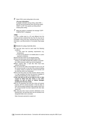 Page 136136Connection with external device : Connection with external devices using the USB 2.0 port
6Select YES to start writing data to the cards.

To disable verification during writing, select HDD 
> 
SETUP from the thumbnail menu and set the option 
VERIFY to OFF. This speeds up writing without 
verifying data writing.
7When the writing is completed, the message “COPY 
COMPLETED!” is displayed.
‹Note
If a clip is written back to a P2 card different from the
original card that contained that clip, then the...