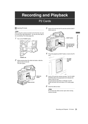 Page 2929Recording and PlaybackP2 Cards
 Recording and Playback
‹Note
When using the camera-recorder for the first time, be sure
to set the time data beforehand.  On how the time data is
set, see [
Setting Time Data] (page 55). 
1Turn on the POWER switch.
2While pressing down the slide lock button, slide the 
slide-out door to the left. 
The door opens.
3Insert a P2 card into the P2 card slot until the EJECT 
button pops up.
4Tilt up the popped-up EJECT button, to lock-in the P2 
card. 
5Insert a P2 card into...