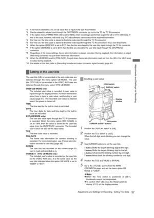 Page 5757Adjustments and Settings for Recording : Setting Time Data
 Adjustments and Settings for Recording
*1 It will not be slaved to a TC or UB value that is input in the SDI IN connector.
*2 Can be slaved to values input through the DVCPRO/DV connector but not to the TC for TC IN connector.
*3 If the option menu FRAME RATE UB is set to MENU, then recording is performed as per the UB or VITC UB mode. If 
this is the case, however, edit tools (e.g. PC edit software) cannot record the required information.
*4...