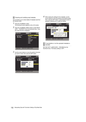 Page 132132Manipulating Clips with Thumbnails: Setting of Clip Meta Data The unit allows you to check details of metadata read from 
SD memory cards.
1Press the THUMBNAIL button.
The thumbnail screen appears on the LCD monitor.
2Press the THUMBNAIL MENU button to select META 
DATA  PROPERTY from the thumbnail menu. Then, 
the screen like this is displayed:
3Use the cursor buttons to move the pointer to the item 
you wish to check, then press the SET button.
4While viewing the settings for the metadata, use the...