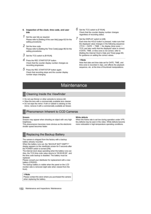 Page 150150Maintenance and Inspections: Maintenance
6. Inspection of the clock, time code, and user 
bits
1Set the user bits as required.
Please refer to [Setting of the user bits] (page 62) for the 
setting procedures.
2Set the time code.
Please refer to [Setting the Time Code] (page 66) for the 
setting procedures.
3Set the TCG switch to [R-RUN].
4Press the REC START/STOP button.
Check that the counter display number changes as 
recording progresses.
5Press the REC START/STOP button again.
Check that recording...