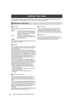 Page 6060Adjustments and Settings for Recording: Setting Time Data The unit supports time codes, user bits, date, and time (real time) data, which are recorded as data for the sub-code area, 
VIDEO AUX area, and clip metadata files. It also includes a CTL counter and camera ID.
The TCG switch can be used to switch between Rec run and 
Free run.
Free run: The time code always advances even when 
the power is turned off. It can be handled as 
time. It can be slaved to the time code input 
through the TC IN...