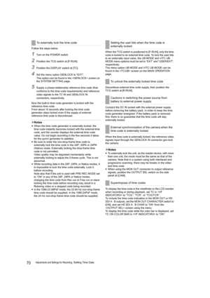 Page 7070Adjustments and Settings for Recording: Setting Time Data Follow the steps below.
1Turn on the POWER switch.
2Position the TCG switch at [F-RUN].
3Position the DISPLAY switch at [TC].
4Set the menu option GENLOCK to “EXT”.
This option can be found in the  screen on 
the SYSTEM SETTING page.
5Supply a phase-relationship reference time code (that 
conforms to the time code requirements) and reference 
video signals to the TC IN and GENLOCK IN 
connectors, respectively.
Now the built-in time code...