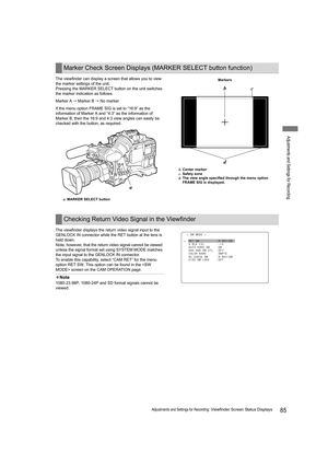 Page 8585Adjustments and Settings for Recording: Viewfinder Screen Status Displays
Adjustments and Settings for Recording
The viewfinder can display a screen that allows you to view 
the marker settings of the unit.
Pressing the MARKER SELECT button on the unit switches 
the marker indication as follows.
Marker A  Marker B  No marker
If the menu option FRAME SIG is set to “16:9” as the 
information of Marker A and “4:3” as the information of 
Marker B, then the 16:9 and 4:3 view angles can easily be 
checked...