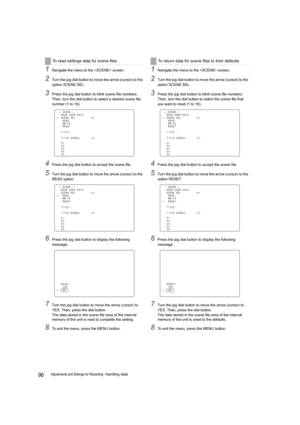 Page 9696Adjustments and Settings for Recording: Handling data
1Navigate the menu to the  screen.
2Turn the jog dial button to move the arrow (cursor) to the 
option SCENE SEL.
3Press the jog dial button to blink scene file numbers. 
Then, turn the dial button to select a desired scene file 
number (1 to 16).
4Press the jog dial button to accept the scene file.
5Turn the jog dial button to move the arrow (cursor) to the 
READ option.
6Press the jog dial button to display the following 
message:
7Turn the jog...