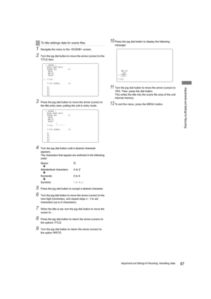 Page 9797Adjustments and Settings for Recording: Handling data
Adjustments and Settings for Recording
1Navigate the menu to the  screen.
2Turn the jog dial button to move the arrow (cursor) to the 
TITLE item.
3Press the jog dial button to move the arrow (cursor) to 
the title entry area, putting the unit in entry mode.
4Turn the jog dial button until a desired character 
appears.
The characters that appear are switched in the following 
order:
5Press the jog dial button to accept a desired character.
6Turn the...