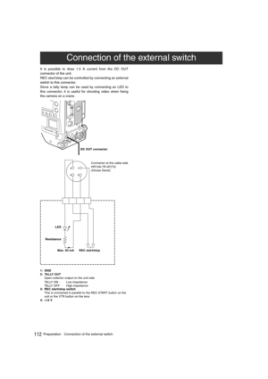 Page 112112PreparationConnection of the external switch
It is possible to draw 1.5 A current from the DC OUT
connector of the unit.
REC start/stop can be controlled by connecting an external
switch to this connector.
Since a tally lamp can be used by connecting an LED to
this connector, it is useful for shooting video when fixing
the camera on a crane.
1: GND
2: TALLY OUT
Open collector output on the unit side
TA L LY  O N
Low impedance
TA L LY  O F FHigh impedance
3: REC start/stop switch
This is...