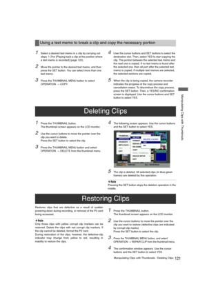 Page 121121Manipulating Clips with Thumbnails : Deleting Clips
 Manipulating Clips with Thumbnails
1Select a desired text memo in a clip by carrying out 
steps
 1-3 for [Playing back a clip at the position where 
a text memo is recorded] (page 120).
2Move the pointer to the desired text memo, and then 
press the SET button. You can select more than one 
text memo.
3Press the THUMBNAIL MENU button to select 
OPERATION 
> COPY.
4User the cursor buttons and SET buttons to select the 
destination slot. Then, select...