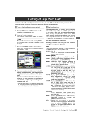 Page 123123Manipulating Clips with Thumbnails : Setting of Clip Meta Data
 Manipulating Clips with Thumbnails
Information such as the name of person who shot the video, the name of the reporter, the shooting location, or a text 
memo can be read from the SD memory card, and can be recorded as Clip Meta Data.
1Insert the SD memory card that contains the Clip 
Meta Data (metadata upload file).
2Press the THUMBNAIL button.
The thumbnail screen appears on the LCD monitor.
‹Note
Press the thumbnail button while...