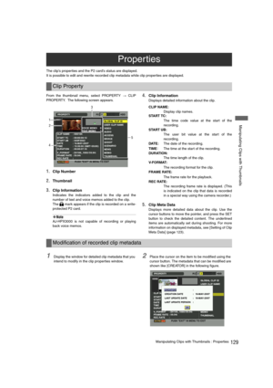 Page 129129Manipulating Clips with Thumbnails : Properties
 Manipulating Clips with Thumbnails
The clip’s properties and the P2 card’s status are displayed.
It is possible to edit and rewrite recorded clip metadata while clip properties are displayed.
From the thumbnail menu, select PROPERTY 
> CLIP
PROPERTY.  The following screen appears. 
1.Clip Number
2.Thumbnail
3.Clip Information 
Indicates the indicators added to the clip and the
number of text and voice memos added to the clip.
The   mark appears if the...