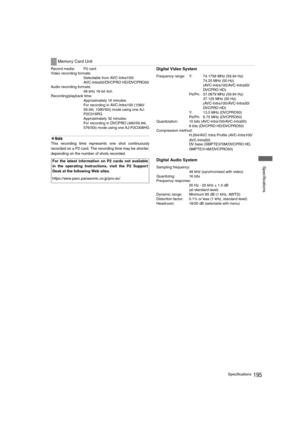 Page 195195Specifications
 Specifications
Record media: P2 card
Video recording formats: 
Selectable from 
AVC-Intra100/
AVC-Intra50/DVCPRO HD/DVCPRO50
Audio recording formats: 
48 kHz 16-bit 4ch
Recording/playback time: 
Approximately 16 minutes:
For recording in 
AVC-Intra100 (1080/
59.94i, 1080/50i) mode using one AJ-
P2C016RG
Approximately 32 minutes:
For recording in 
DV C P R O (480/59.94i, 
576/50i) mode using one AJ-P2C008HG
‹Note
This recording time represents one shot continuously
recorded on a P2...