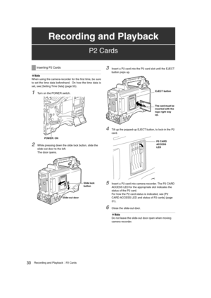 Page 3030Recording and PlaybackP2 Cards
‹Note
When using the camera-recorder for the first time, be sure
to set the time data beforehand.  On how the time data is
set, see [
Setting Time Data] (page 55). 
1Turn on the POWER switch.
2While pressing down the slide lock button, slide the 
slide-out door to the left. 
The door opens.
3Insert a P2 card into the P2 card slot until the EJECT 
button pops up.
4Tilt up the popped-up EJECT button, to lock-in the P2 
card. 
5Insert a P2 card into camera-recorder. The P2...