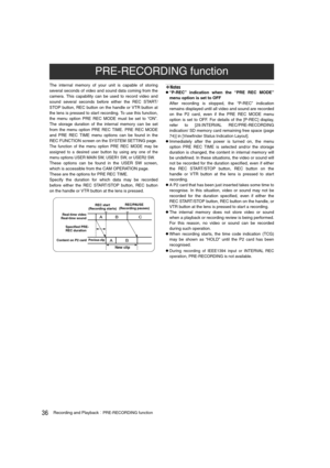 Page 3636Recording and PlaybackPRE-RECORDING function
The internal memory of your unit is capable of storing
several seconds of video and sound data coming from the
camera. This capability can be used to record video and
sound several seconds before either the REC START/
STOP button, REC button on the handle or VTR button at
the lens is pressed to start recording. To use this function,
the menu option PRE REC MODE must be set to “ON”.
The storage duration of the internal memory can be set
from the menu option...