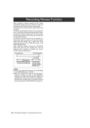 Page 4040Recording and PlaybackRecording Review Function
When recording is paused, pressing the RET button
automatically locates the last two seconds of video just
recorded, and the viewfinder provides video playback. 
After playback, the camera-recorder is again ready to start
recording.
The picture location/playback duration can be increased to
up to 10 seconds by continuously pressing the RET button.
For short clips, however, when the start of a clip is located,
continuously pressing the RET button does...