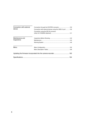 Page 6AJ-HPX2000P(English)TOC.fmmaster: left
6
Connection with external 
deviceConnection through the DVCPRO connector...............................133
Connection with external devices using the USB 2.0 port ...........135
Connection using the SDI IN connector 
(when AJ-YA350AG attached) .....................................................141
Maintenance and 
InspectionsInspections Before Shooting ........................................................142...