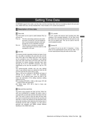 Page 5555Adjustments and Settings for Recording : Setting Time Data
 Adjustments and Settings for Recording
AJ-HPX3000 supports time codes, user bits, date, and time (real time) data, which are recorded as data for the sub-code 
area, VIDEO AUX area, and clip metadata files. It also includes a CTL counter and camera ID.
The TCG switch can be used to switch between Rec run
and free run.
Free run: The time code always advances even when 
the power is turned off. It can be handled as 
time. It can be slaved to the...