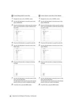 Page 9090Adjustments and Settings for Recording : Handling data
1Navigate the menu to the  screen. 
2Turn the JOG dial button to move the cursor to the 
option SCENE SEL.
3Press the JOG dial button to blink scene file numbers. 
Then, turn the dial button to select a desired scene 
file number.
4Press the JOG dial button to accept the scene file.
5Turn the JOG dial button to move the cursor to the 
READ option.
6Press the JOG dial button to display the following 
message:
7Turn the JOG dial button to move the...