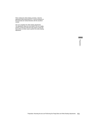 Page 11911 9Preparation: Mounting the lens and Performing the Flange Back and White Shading Adjustments
Preparation
When making the white shading correction, make the 
adjustment while observing the R, G, and B waveforms in 
the horizontal and vertical directions with the waveform 
monitor.
This now completes the white shading adjustments.
The adjustment values are now stored in the non-volatile 
memory so that even when the unit’s power is turned off, 
there will be no further need to perform the white shading...