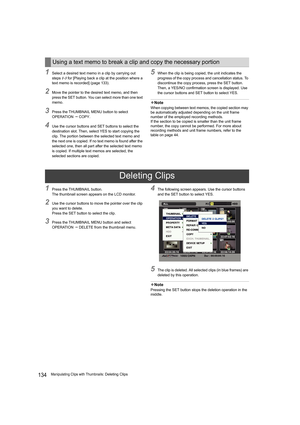 Page 134134Manipulating Clips with Thumbnails: Deleting Clips
1Select a desired text memo in a clip by carrying out 
steps 1-3 for [Playing back a clip at the position where a 
text memo is recorded] (page 133).
2Move the pointer to the desired text memo, and then 
press the SET button. You can select more than one text 
memo.
3Press the THUMBNAIL MENU button to select 
OPERATION  COPY.
4Use the cursor buttons and SET buttons to select the 
destination slot. Then, select YES to start copying the 
clip. The...