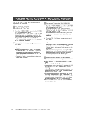 Page 3838Recording and Playback: Variable Frame Rate (VFR) Recording Function This unit can shoot at a lower frame rate (undercrank) or 
higher frame rate (overcrank).
1Open the  screen from the SYSTEM 
SETTING page using the menu.
Set SYSTEM MODE to “1080-23.98PsF (24PsF)”, REC 
FORMAT to “AVC-I 100 (50)/24PN”, and VFR to “ON”.
Set FRAME RATE suitable for desired way of shooting. 
It is possible to select a frame rate of 1 to 24 if 
“24FRAME” is selected for the 24P VFR RANGE, and 1 
to 30 if “30FRAME” is...