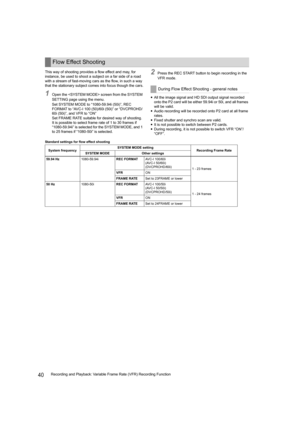 Page 4040Recording and Playback: Variable Frame Rate (VFR) Recording Function This way of shooting provides a flow effect and may, for 
instance, be used to shoot a subject on a far side of a road 
with a stream of fast-moving cars as the flow, in such a way 
that the stationary subject comes into focus though the cars.
1Open the  screen from the SYSTEM 
SETTING page using the menu.
Set SYSTEM MODE to “1080-59.94i (50i)”, REC 
FORMAT to “AVC-I 100 (50)/60i (50i)” or “DVCPROHD/
60i (50i)”, and VFR to “ON”
Set...