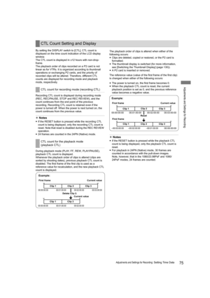 Page 7575Adjustments and Settings for Recording: Setting Time Data
Adjustments and Settings for Recording
By setting the DISPLAY switch to [CTL], CTL count is 
displayed on the time count indication of the LCD display 
window.
The CTL count is displayed in ±12 hours with non-drop-
frame.
The playback order of clips recorded on a P2 card is not 
linear as for VTRs. It is organized according to thumbnail 
operations or exchanging P2 cards, and the priority of 
recorded clips will be altered. Therefore, different...