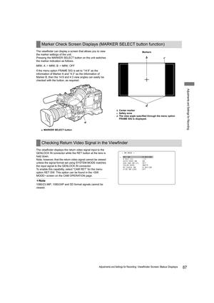 Page 8787Adjustments and Settings for Recording: Viewfinder Screen Status Displays
Adjustments and Settings for Recording
The viewfinder can display a screen that allows you to view 
the marker settings of the unit.
Pressing the MARKER SELECT button on the unit switches 
the marker indication as follows.
MRK: A  MRK: B  MRK: OFF
If the menu option FRAME SIG is set to “14:9” as the 
information of Marker A and “4:3” as the information of 
Marker B, then the 14:9 and 4:3 view angles can easily be 
checked with...