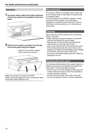 Page 1212
For better performance (continued)
Recorded data
If P2 cards or HDDs are damaged, data on them will 
be lost. Always keep an extra copy of important data 
on separate media.
This unit supports mirror (RAID1) operation. Please 
consider the worst situation of the operations. 
Panasonic is not liable for data lost from P2 card or 
HDD failure or other problems, or for other direct or 
indirect loss.
Cleaning
Never clean the unit with solvents such as benzene, 
thinner, or alcohol.
•  Before cleaning,...