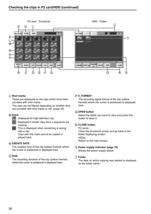 Page 2626
L Shot  marks
These are displayed on the clips which have been 
provided with shot marks.
The clips can be filtered depending on whether they 
are provided with shot marks or not. (page 30)
M Icons
 : Displayed for high-definition clip.
 :  Displayed if certain clips from a sequence are 
missing.
 :  This is displayed when something is wrong 
with a clip.
Clips with this mark cannot be copied or 
played back.
N CREATE  DATE
The creation time of the clip (yellow framed) where 
the cursor is positioned...