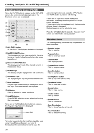 Page 3030
Selecting clips to display (FILTER)
When the FILTER button is pressed on the EXPLORE 
screen, the combinations to be displayed on the 
thumbnail screen can be selected.
A
B
C
D
G
H
F
E
A
 ALL CLIPS button
All the clips of the displayed devices are displayed.
B
 SAME FORMAT button
  This displays only those clips recorded in the same 
format as the clip (yellow framed) where the cursor 
is positioned.
C
   SELECTED CLIPS button
This displays only the clip (blue framed) which is in 
the selected...