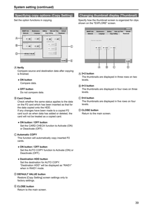 Page 3939
System setting (continued)
Specifying copy options (Copy Setting)
Set the option functions in copying.
A
B
C
D
E
A
 Verify
Compare source and destination data after copying 
is finished.
  ● ON button
     Compare data.
  ● OFF button
     Do not compare data.
B
   Card  Check
Check whether the same status applies to the data 
on the P2 card which has been inserted as that for 
the data copied onto the HDD.
If any changes have been made to a copied P2 
card such as when data has added or deleted, the...