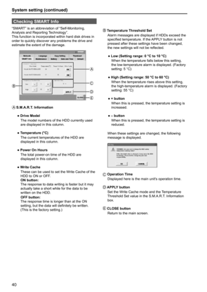 Page 4040
System setting (continued)
Checking SMART Info
“SMART” is an abbreviation of “Self-Monitoring, 
Analysis and Reporting Technology”.
This function is incorporated within hard disk drives in 
order to quickly discover any problems the drive and 
estimate the extent of the damage.
A
BC
E D
A
 S.M.A.R.T.  Information
  ● Drive Model
     The model numbers of the HDD currently used 
are displayed in this column.
  ● Temperature (°C)
     The current temperatures of the HDD are 
displayed in this column....