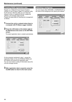 Page 4444
Creating PASS registration data
Register as a PASS (P2 Asset Support System) 
member to use P2 Status Logger, an inspection utility 
for P2 devices. With this utility, you can check the 
software version of registered devices, update the 
software, and manage usage records. 
Prepare the latest data for checking and management 
as follows.
1  Connect the unit to a network where there is 
a computer with P2 Status Logger installed.
2   Press the LOG button at the bottom right of 
the Maintenance tab...