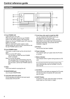 Page 66
Control reference guide
A Front POWER LED
Lights when the unit is ON.
When the LED goes off and the rear POWER 
switch is ON, electric power is still consumed.
Always turn the rear POWER switch OFF when the 
battery is not used.
When an external DC power supply is used, 
standby power will continue to be consumed so set 
the rear POWER switch to OFF.
B
 Front POWER button
This button is used to start up the unit and shut it 
down.
When it is at the OFF setting:
  The unit starts up when the front POWER...