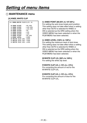 Page 32
- 1 (E) -

Setting of menu items
A. KNEE POINT [80.00% to 107.00%]
For setting the auto knee break point position.
This setting does not take effect when a setting 
other than AUTO is selected for KNEE or 
ON is selected as the DRS setting when the 
VIDEO MENU has been selected or when the 
FILM MENU has been selected.
A. KNEE LEVEL [100% to 109%]
For setting the maximum level of auto knee.
This setting does not take effect when a setting 
other than AUTO is selected for KNEE or 
ON is selected as...