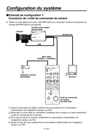 Page 114
- 11 (F) -

Configuration du système
 
Exemple de configuration 1:  
Connexion de l’unité de commande de caméra
   Utiliser le multi câble fourni avec l’AK-HRP150G pour raccorder l’unité de commande de 
caméra AK-HRP150G à cet appareil.
  Avant de raccorder les câbles, prendre soin de positionner le commutateur d’alimentation de l’adaptateur secteur sur OFF.
  Raccorder le multi câble au connecteur d’interface de la caméra, et l’autre extrémité à l’unité de commande de la caméra.
  Pour pouvoir...