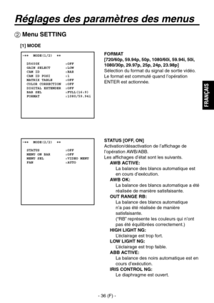 Page 139
- 36 (F) -
FRAN
ÇAIS

Réglages des paramètres des menus
FORMAT
[720/60p, 59.94p, 50p, 1080/60i, 59.94i, 50i, 
1080/30p, 29.97p, 25p, 24p, 23.98p]
Sélection du format du signal de sortie vidéo.
Le format est commuté quand l’opération 
ENTER est actionnée. �����MODE(1/2)  ��    D5600K            :OFF  GAIN SELECT       :LOW  CAM ID            :BAR  CAM ID POSI       :1  MATRIX TABLE      :OFF  COLOR CORRECTION  :OFF  DIGITAL EXTENDER  :OFF  BAR SEL           :FULL(16:9)  FORMAT            :1080/59.94i
...