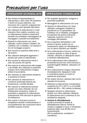 Page 158
- 5 ( I ) -

   Non tentare di disassemblare la videocamera o altre unità. Per prevenire 
il rischio di scosse elettriche, non 
rimuovere viti o coperchi. L’apparecchio 
non contiene parti riparabili dall’utente.
   Non utilizzare la videocamera in modo 
improprio. Non colpirla, scuoterla, ecc. 
La videocamera contiene componenti 
sensibili che potrebbero danneggiarsi se 
maneggiati o custoditi scorrettamente.
   Quando la videocamera non viene 
utilizzata, coprire sempre l’obiettivo. Se 
l’obiettivo...