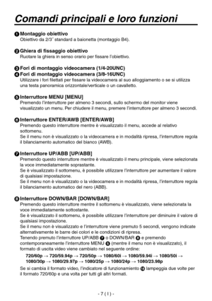 Page 160
- 7 ( I ) -

Comandi principali e loro funzioni
 Montaggio obiettivo
Obiettivo da 2/3˝ standard a baionetta (montaggio B4).
 Ghiera di fissaggio obiettivo
Ruotare la ghiera in senso orario per fissare l’obiettivo.
 Fori di montaggio videocamera (1/4-20UNC)
 Fori di montaggio videocamera (3/8-16UNC)
Utilizzare i fori filettati per fissare la videocamera al suo alloggiamento o se si utilizza 
una testa panoramica orizzontale/verticale o un cavalletto.
 Interruttore MENU [MENU]
Premendo l’interruttore...