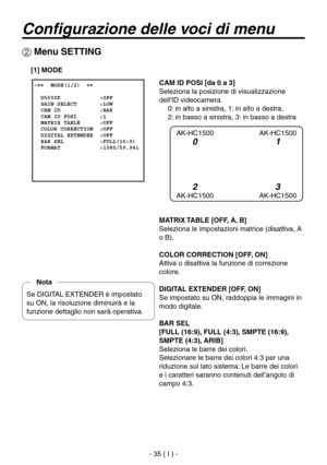 Page 188
- 35 ( I ) -

Configurazione delle voci di menu
CAM ID POSI [da 0 a 3]
Seleziona la posizione di visualizzazione 
dell’ID videocamera. 0: in alto a sinistra, 1: in alto a destra, 
 
2: in basso a sinistra, 3: in basso a destra
MATRIX TABLE [OFF, A, B]
Seleziona le impostazioni matrice (disattiva, A 
o B).
COLOR CORRECTION [OFF, ON]
Attiva o disattiva la funzione di correzione 
colore.
DIGITAL EXTENDER [OFF, ON]
Se impostato su ON, raddoppia le immagini in 
modo digitale.
BAR SEL
[FULL (16:9), FULL...