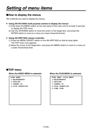 Page 20
- 19 (E) -

Setting of menu items
How to display the menus
Two methods are used to display the menus.
  Using AK-HC1500G multi purpose camera to display the menus:
  Hold down the MENU switch on the rear panel of the main unit for at least 3 seconds to display the TOP menu.
  Use the UP/DOWN switch to move the cursor to the target item, and press the ENTER switch to move to a menu at a lower hierarchical level.
  Using AK-HRP150G camera controller
  Press the MENU ON/OFF switch on the AK-HRP150G...