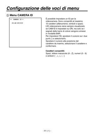 Page 194
- 41 ( I ) -

Configurazione delle voci di menu
 Menu CAMERA ID
 ���CAMERA ID �    ID:AK-HC1500
È possibile impostare un ID per la 
videocamera. Sono consentiti al massimo 
 
10 caratteri (alfanumerici, simboli e spazi).
L’ID videocamera viene sempre visualizzato 
se CAM ID è impostato su ON, ma solo se i 
segnali delle barre di colore vengono emessi 
in modalità BAR.
Per impostare l’ID, spostare il cursore sui i due 
punti (:) e selezionarlo.
Spostare il cursore alla posizione del 
carattere da...