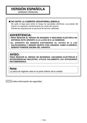 Page 204
- 1 (S) -

 indica información de seguridad.
AVISO:
PARA  REDUCIR  EL  RIESGO  DE  INCENDIOS,  SACUDIDAS  ELÉCTRICAS  E 
INTERFERENCIAS  MOLESTAS,  UTILICE  SOLAMENTE  LOS  ACCESORIOS 
RECOMENDADOS.
Nota:
La placa de régimen está en la parte inferior de la unidad.
ADVERTENCIA:
•  PARA  REDUCIR  EL  RIESGO  DE  INCENDIO  O  DESCARGA  ELÉCTRICA  NO EXPONGA ESTE APARATO A LA LLUVIA NI A LA HUMEDAD.
•   E L   A PA R ATO   N O   D E B E R Á   E X P O N E R S E   A L   G OT E O   N I   A   L A S...