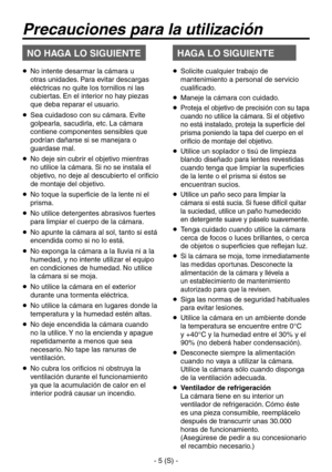 Page 208
- 5 (S) -

   No intente desarmar la cámara u 
otras unidades. Para evitar descargas 
eléctricas no quite los tornillos ni las 
cubiertas. En el interior no hay piezas 
que deba reparar el usuario.
   Sea cuidadoso con su cámara. Evite 
golpearla, sacudirla, etc. La cámara 
contiene componentes sensibles que 
podrían dañarse si se manejara o 
guardase mal.
   No deje sin cubrir el objetivo mientras 
no utilice la cámara. Si no se instala el 
objetivo, no deje al descubierto el orificio 
de montaje...